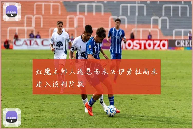 红魔主帅人选悬而未决伊劳拉尚未进入谈判阶段