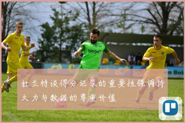 杜兰特谈得分记录的重要性强调持久力与数据的尊重价值