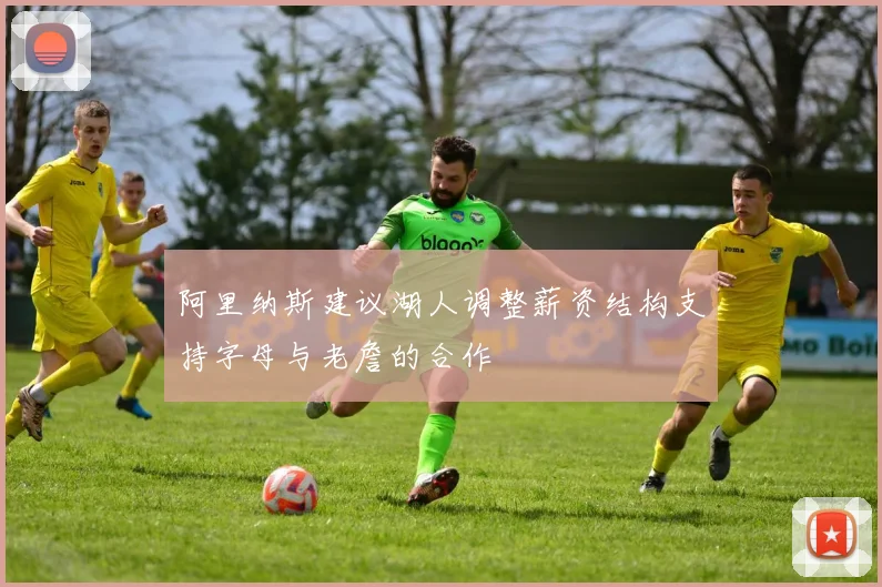 阿里纳斯建议湖人调整薪资结构支持字母与老詹的合作
