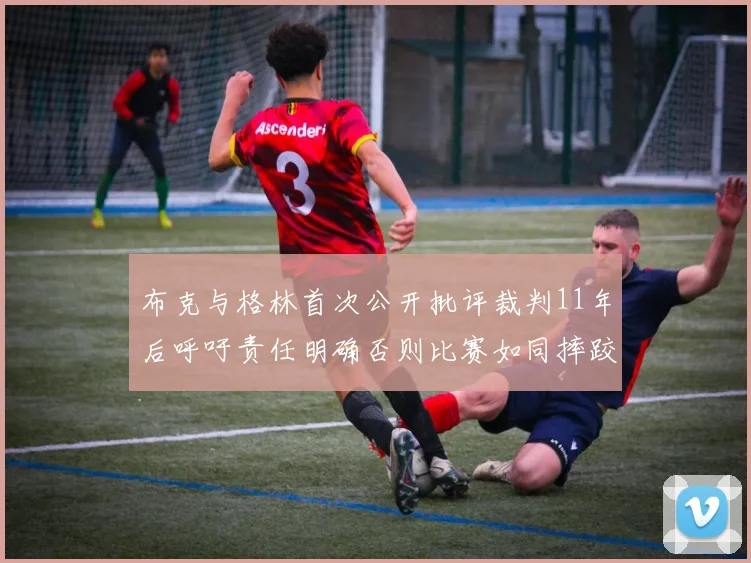 布克与格林首次公开批评裁判11年后呼吁责任明确否则比赛如同摔跤秀
