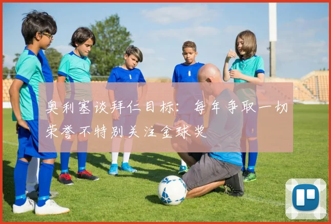 奥利塞谈拜仁目标：每年争取一切荣誉不特别关注金球奖