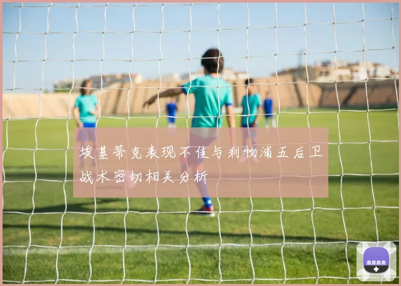 埃基蒂克表现不佳与利物浦五后卫战术密切相关分析