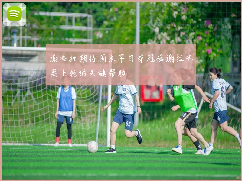 谢洛托期待国米早日夺冠感谢拉齐奥上轮的关键帮助