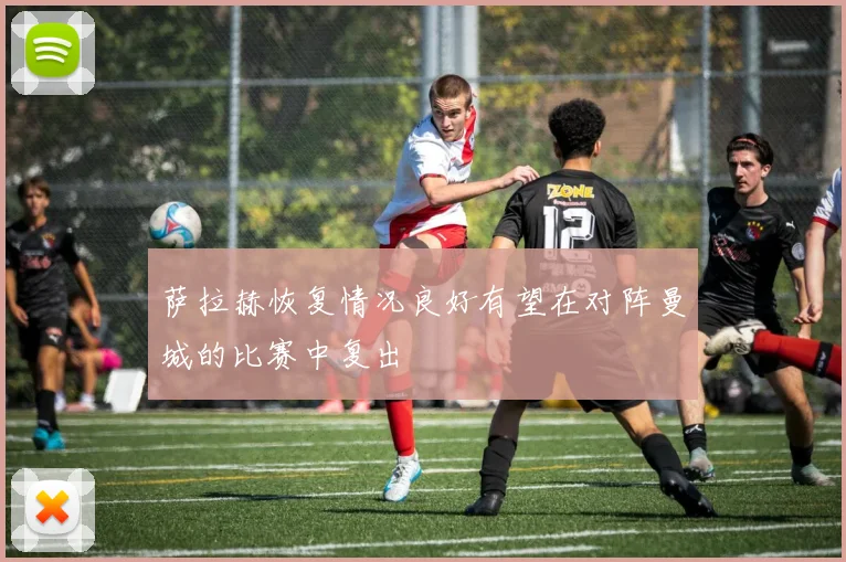 萨拉赫恢复情况良好有望在对阵曼城的比赛中复出