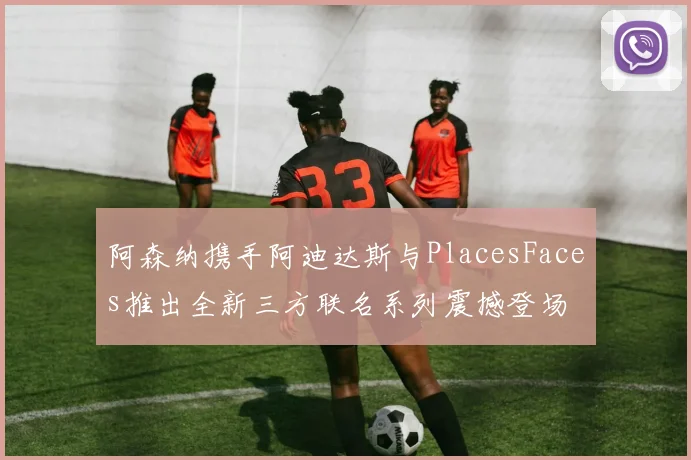 阿森纳携手阿迪达斯与PlacesFaces推出全新三方联名系列震撼登场