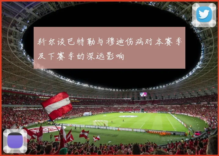科尔谈巴特勒与穆迪伤病对本赛季及下赛季的深远影响