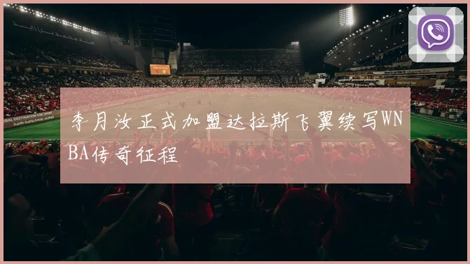 李月汝正式加盟达拉斯飞翼续写WNBA传奇征程