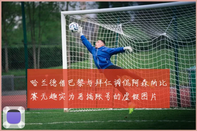 哈兰德借巴黎与拜仁调侃阿森纳比赛无趣实为恶搞账号的虚假图片