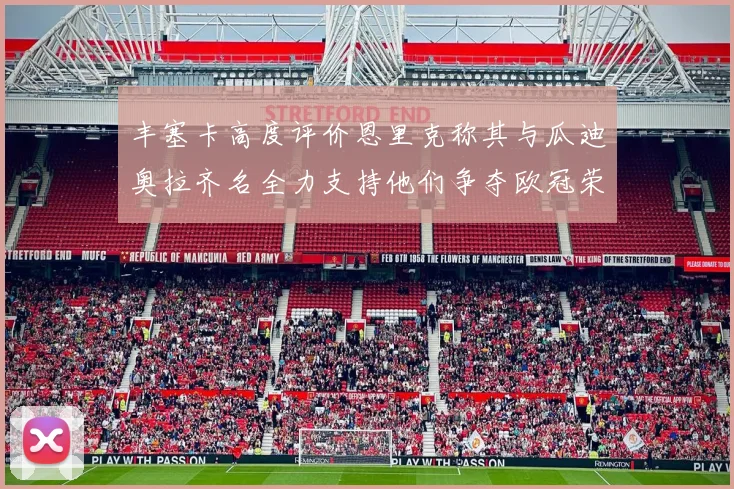 丰塞卡高度评价恩里克称其与瓜迪奥拉齐名全力支持他们争夺欧冠荣耀