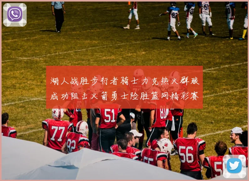 湖人战胜步行者骑士力克热火群狼成功阻击火箭勇士险胜篮网精彩赛事回顾